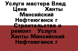 Услуги мастера Влад › Цена ­ 350 - Ханты-Мансийский, Нефтеюганск г. Строительство и ремонт » Услуги   . Ханты-Мансийский,Нефтеюганск г.